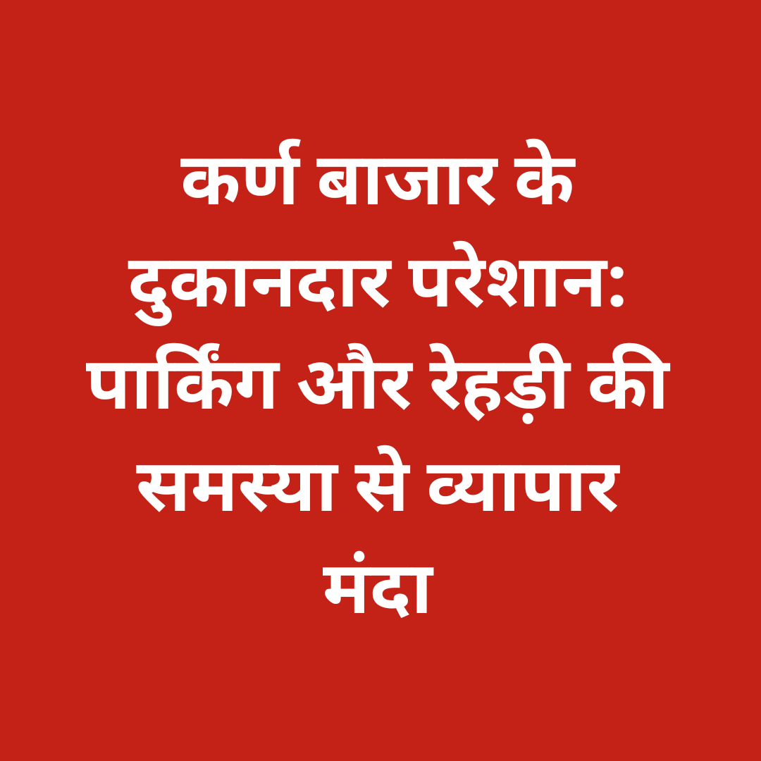 कर्ण बाजार के दुकानदार परेशान: पार्किंग और रेहड़ी की समस्या से व्यापार मंदा