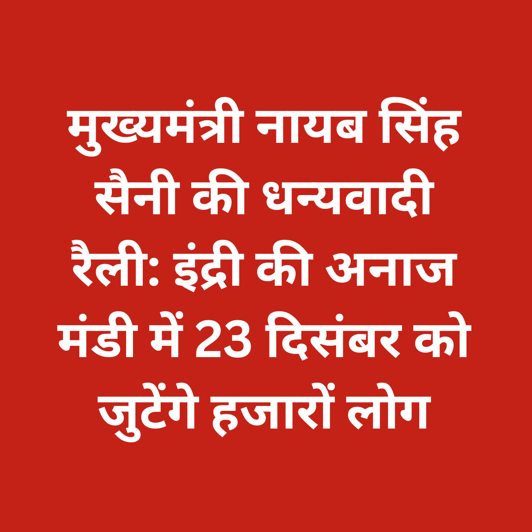मुख्यमंत्री नायब सिंह सैनी की धन्यवादी रैली: इंद्री की अनाज मंडी में 23 दिसंबर को जुटेंगे हजारों लोग