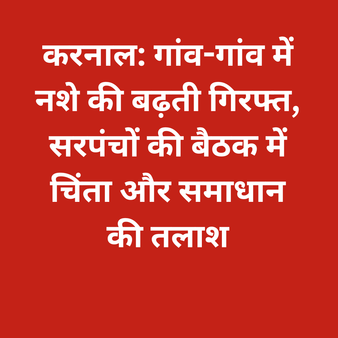 करनाल: गांव-गांव में नशे की बढ़ती गिरफ्त, सरपंचों की बैठक में चिंता और समाधान की तलाश