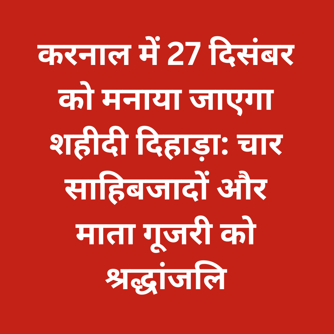 करनाल में 27 दिसंबर को मनाया जाएगा शहीदी दिहाड़ा: चार साहिबजादों और माता गूजरी को श्रद्धांजलि