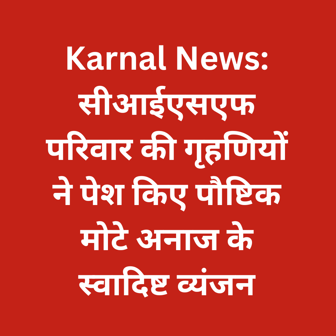 करनाल न्यूज़: सीआईएसएफ परिवार की गृहणियों ने पेश किए पौष्टिक मोटे अनाज के स्वादिष्ट व्यंजन