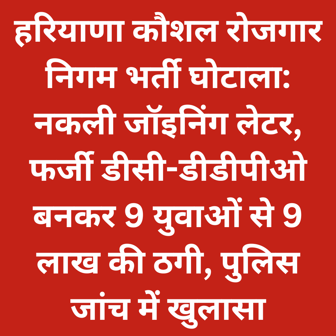 हरियाणा कौशल रोजगार निगम भर्ती घोटाला: नकली जॉइनिंग लेटर, फर्जी डीसी-डीडीपीओ बनकर 9 युवाओं से 9 लाख की ठगी, पुलिस जांच में खुलासा