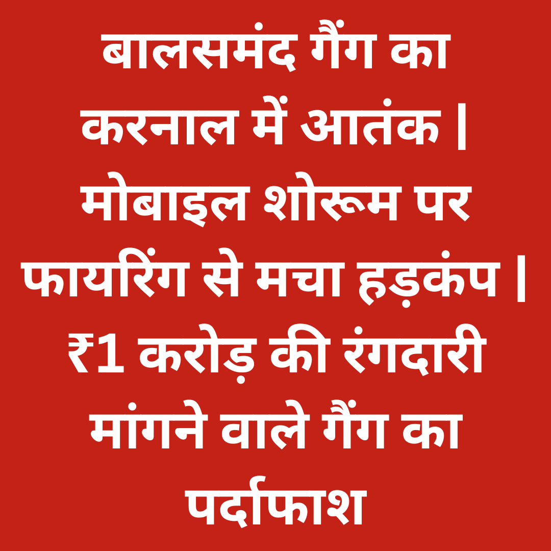 बालसमंद गैंग का करनाल में आतंक | मोबाइल शोरूम पर फायरिंग से मचा हड़कंप | ₹1 करोड़ की रंगदारी मांगने वाले गैंग का पर्दाफाश