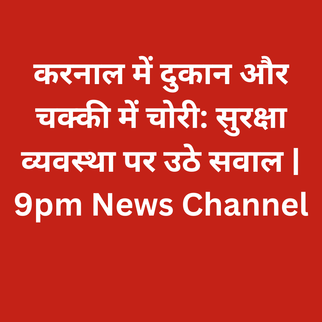 करनाल में दुकान और चक्की में चोरी: सुरक्षा व्यवस्था पर उठे सवाल | 9pm News