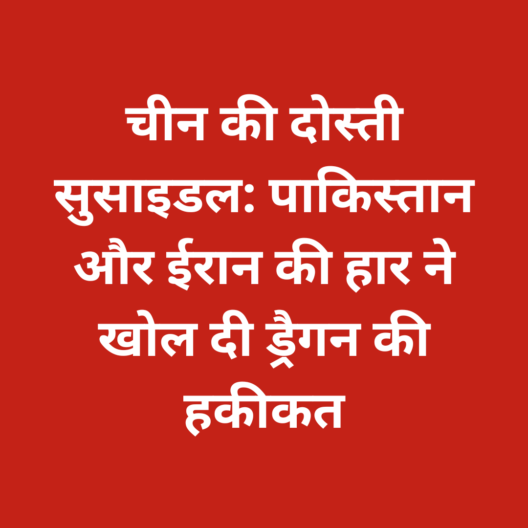 चीन की दोस्ती सुसाइडल: पाकिस्तान और ईरान की हार ने खोल दी ड्रैगन की हकीकत