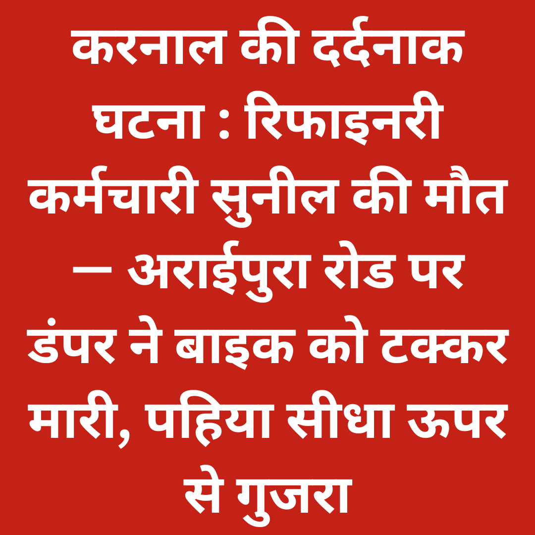 करनाल की दर्दनाक घटना : रिफाइनरी कर्मचारी सुनील की मौत — अराईपुरा रोड पर डंपर ने बाइक को टक्कर मारी, पहिया सीधा ऊपर से गुजरा
