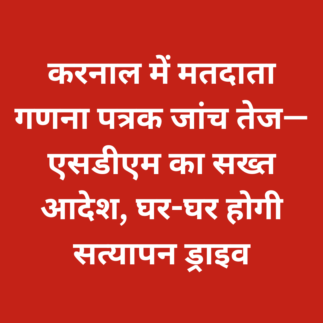 करनाल में मतदाता गणना पत्रक जांच तेज—एसडीएम का सख्त आदेश, घर-घर होगी सत्यापन ड्राइव