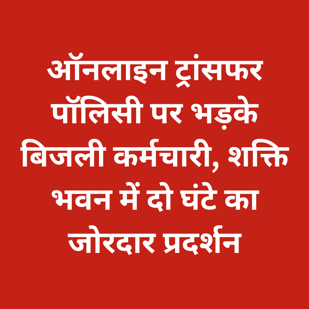 ऑनलाइन ट्रांसफर पॉलिसी पर भड़के बिजली कर्मचारी, शक्ति भवन में दो घंटे का जोरदार प्रदर्शन
